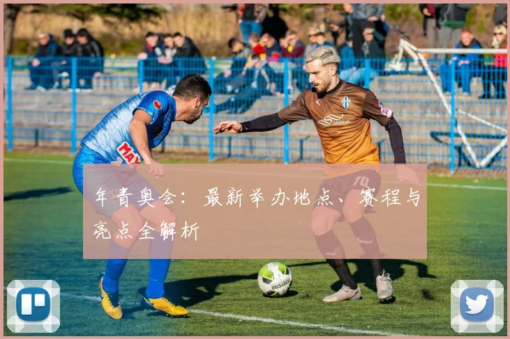 年青奥会：最新举办地点、赛程与亮点全解析