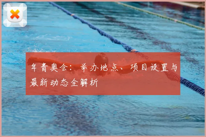 年青奥会:举办地点、项目设置与最新动态全解析