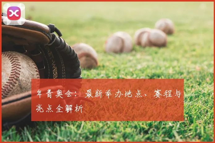 年青奥会：最新举办地点、赛程与亮点全解析
