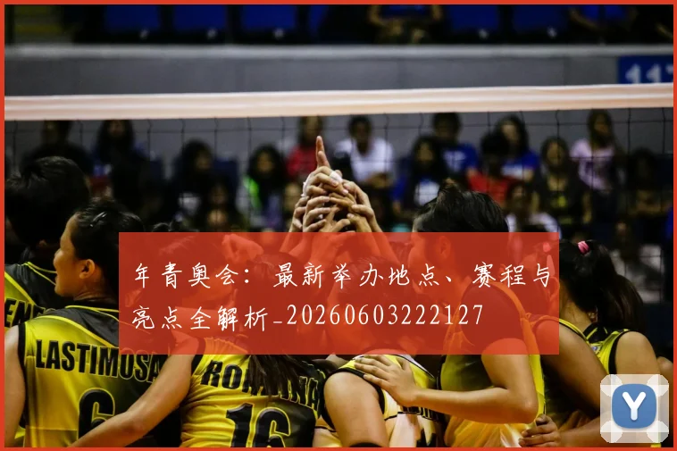 年青奥会：最新举办地点、赛程与亮点全解析_20260603222127
